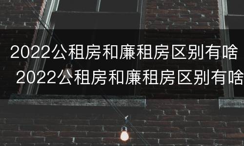 2022公租房和廉租房区别有啥 2022公租房和廉租房区别有啥不同