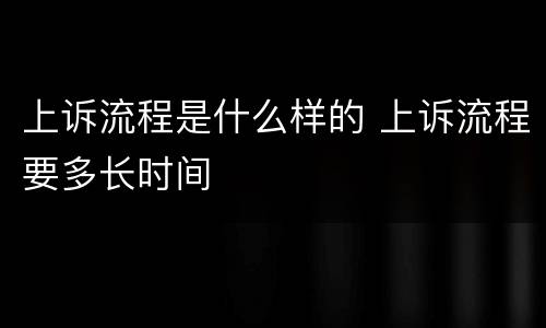 上诉流程是什么样的 上诉流程要多长时间