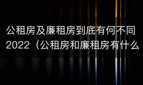 公租房及廉租房到底有何不同2022（公租房和廉租房有什么区别?2019年的）
