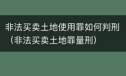 非法买卖土地使用罪如何判刑（非法买卖土地罪量刑）