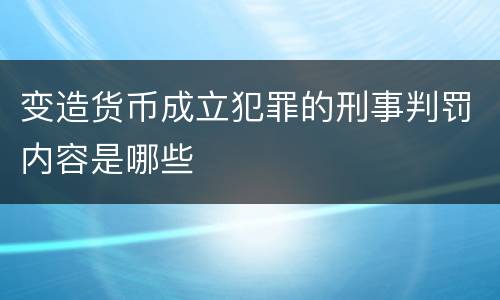 变造货币成立犯罪的刑事判罚内容是哪些