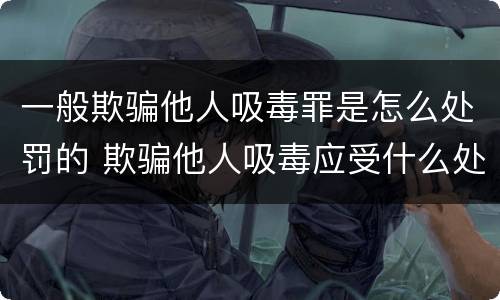 一般欺骗他人吸毒罪是怎么处罚的 欺骗他人吸毒应受什么处罚