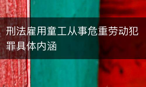 刑法雇用童工从事危重劳动犯罪具体内涵