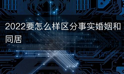 2022要怎么样区分事实婚姻和同居