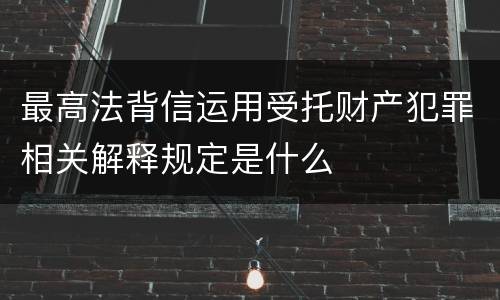 最高法背信运用受托财产犯罪相关解释规定是什么