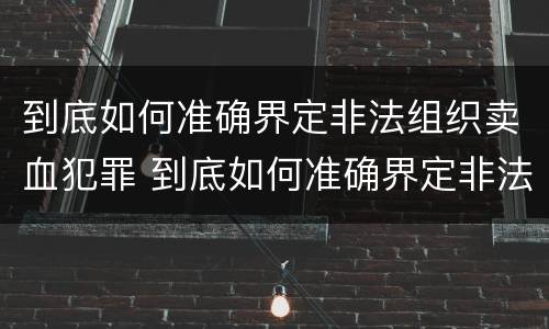 到底如何准确界定非法组织卖血犯罪 到底如何准确界定非法组织卖血犯罪案件