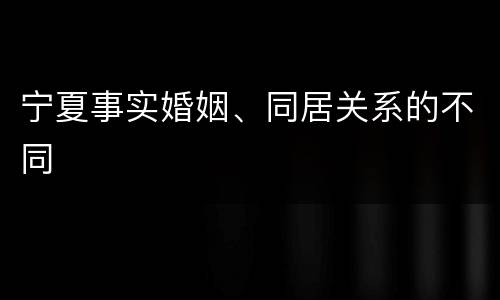 宁夏事实婚姻、同居关系的不同