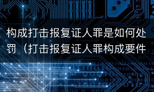 构成打击报复证人罪是如何处罚（打击报复证人罪构成要件）