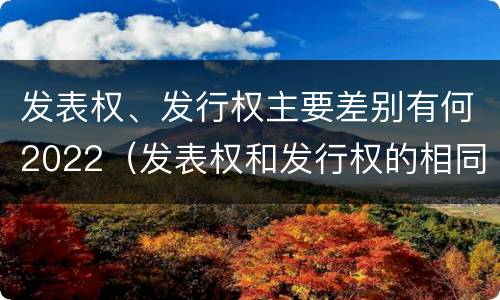 发表权、发行权主要差别有何2022（发表权和发行权的相同点）