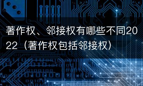 著作权、邻接权有哪些不同2022（著作权包括邻接权）