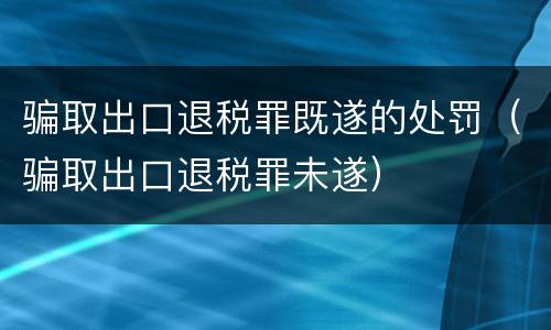 骗取出口退税罪既遂的处罚（骗取出口退税罪未遂）