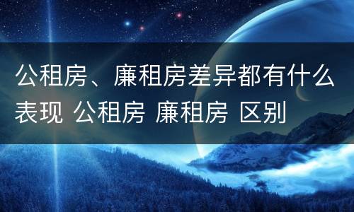 公租房、廉租房差异都有什么表现 公租房 廉租房 区别