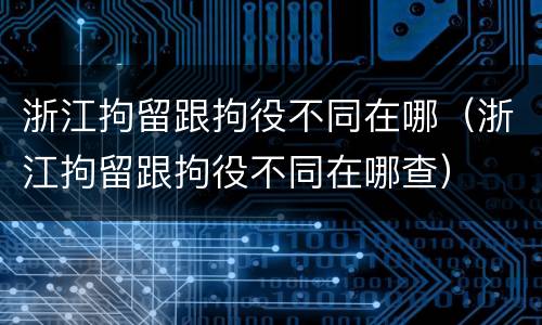浙江拘留跟拘役不同在哪（浙江拘留跟拘役不同在哪查）