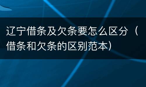 辽宁借条及欠条要怎么区分（借条和欠条的区别范本）