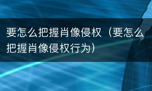 要怎么把握肖像侵权（要怎么把握肖像侵权行为）