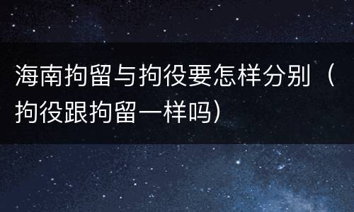 海南拘留与拘役要怎样分别（拘役跟拘留一样吗）