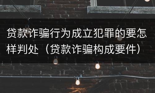 贷款诈骗行为成立犯罪的要怎样判处（贷款诈骗构成要件）