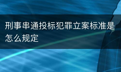 刑事串通投标犯罪立案标准是怎么规定