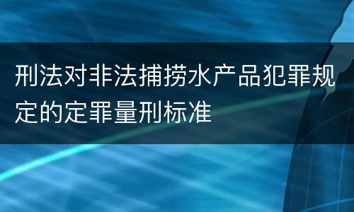 刑法对非法捕捞水产品犯罪规定的定罪量刑标准
