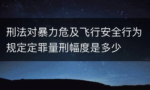 刑法对暴力危及飞行安全行为规定定罪量刑幅度是多少