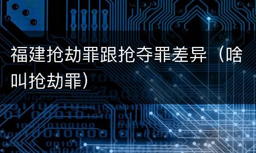 福建抢劫罪跟抢夺罪差异（啥叫抢劫罪）