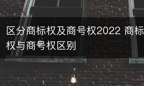 区分商标权及商号权2022 商标权与商号权区别