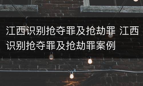 江西识别抢夺罪及抢劫罪 江西识别抢夺罪及抢劫罪案例
