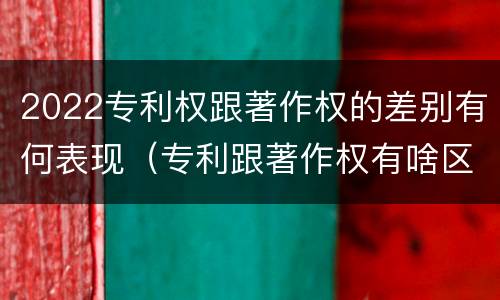 2022专利权跟著作权的差别有何表现（专利跟著作权有啥区别）