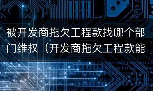 被开发商拖欠工程款找哪个部门维权（开发商拖欠工程款能拿房吗）