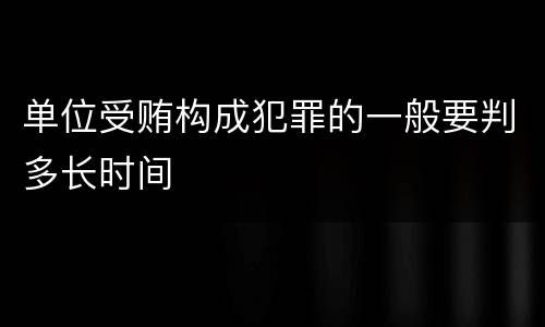 单位受贿构成犯罪的一般要判多长时间