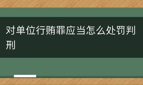 对单位行贿罪应当怎么处罚判刑