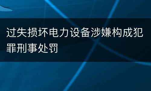 过失损坏电力设备涉嫌构成犯罪刑事处罚