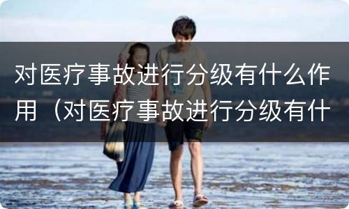 对医疗事故进行分级有什么作用（对医疗事故进行分级有什么作用呢）