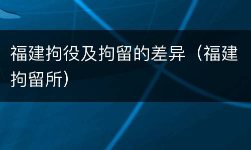 福建拘役及拘留的差异（福建拘留所）