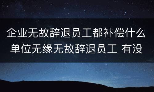 企业无故辞退员工都补偿什么 单位无缘无故辞退员工 有没有补偿