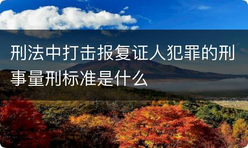 刑法中打击报复证人犯罪的刑事量刑标准是什么
