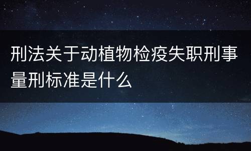 刑法关于动植物检疫失职刑事量刑标准是什么