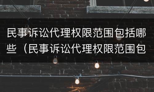民事诉讼代理权限范围包括哪些（民事诉讼代理权限范围包括哪些内容）