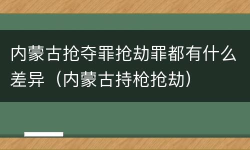 内蒙古抢夺罪抢劫罪都有什么差异（内蒙古持枪抢劫）