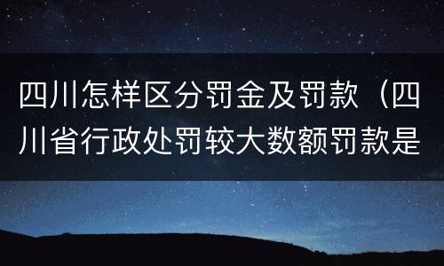 四川怎样区分罚金及罚款（四川省行政处罚较大数额罚款是多少）