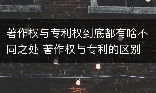 著作权与专利权到底都有啥不同之处 著作权与专利的区别