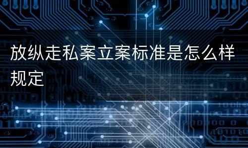 放纵走私案立案标准是怎么样规定