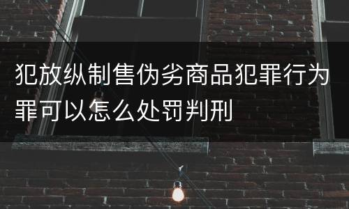 犯放纵制售伪劣商品犯罪行为罪可以怎么处罚判刑