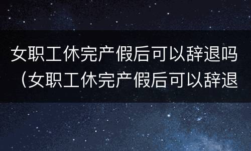女职工休完产假后可以辞退吗（女职工休完产假后可以辞退吗怎么办）