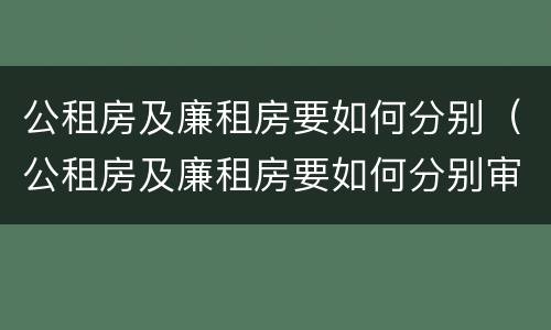 公租房及廉租房要如何分别（公租房及廉租房要如何分别审批）