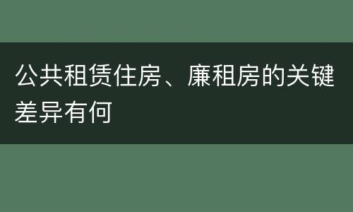 公共租赁住房、廉租房的关键差异有何