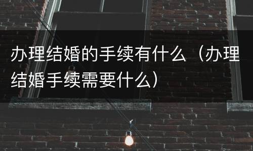 办理结婚的手续有什么（办理结婚手续需要什么）