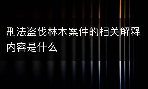 刑法盗伐林木案件的相关解释内容是什么