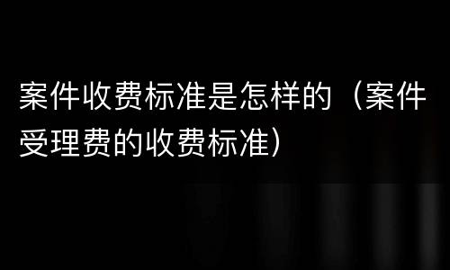 案件收费标准是怎样的（案件受理费的收费标准）