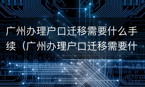 广州办理户口迁移需要什么手续（广州办理户口迁移需要什么手续和条件）